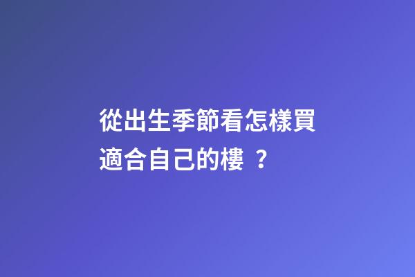 從出生季節看怎樣買適合自己的樓？